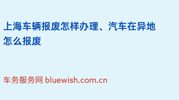 上海车辆报废怎样办理、汽车在异地怎么报废