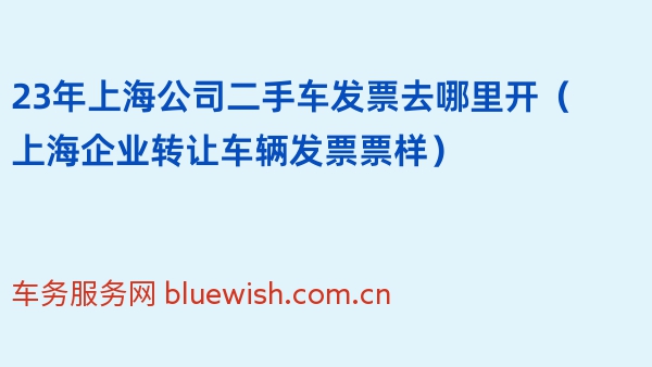 23年上海公司二手车发票去哪里开（上海企业转让车辆发票票样）