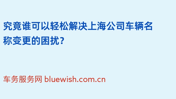 究竟谁可以轻松解决上海公司车辆名称变更的困扰？