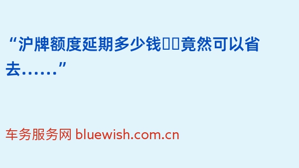 “沪牌额度延期多少钱❓️竟然可以省去……”