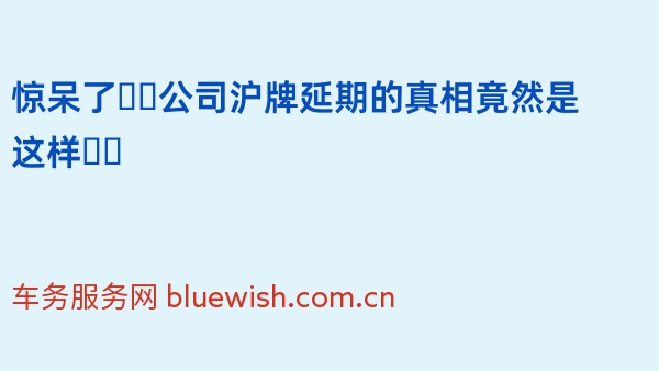 惊呆了❗️公司沪牌延期的真相竟然是这样❗️