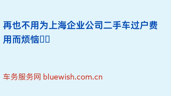 再也不用为上海企业公司二手车过户费用而烦恼❗️