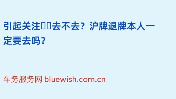 引起关注❗️去不去？沪牌退牌本人一定要去吗？