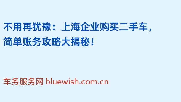 不用再犹豫：上海企业购买二手车，简单账务攻略大揭秘！