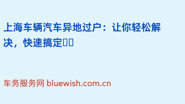 上海车辆汽车异地过户：让你轻松解决，快速搞定❗️