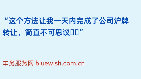 “这个方法让我一天内完成了公司沪牌转让，简直不可思议❗️”