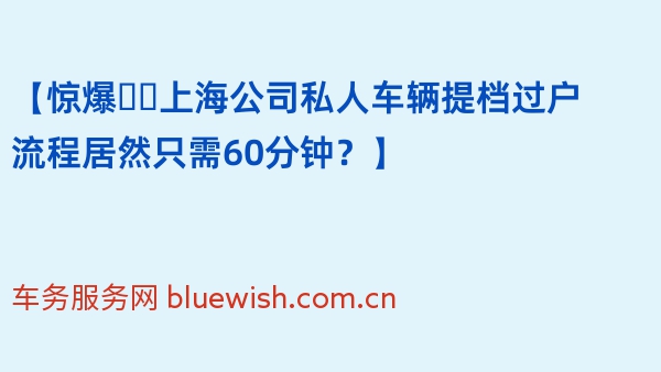 【惊爆❗️上海公司私人车辆提档过户流程居然只需60分钟？】