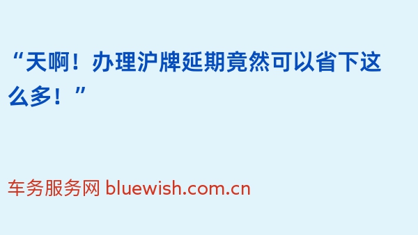 “天啊！办理沪牌延期竟然可以省下这么多！”