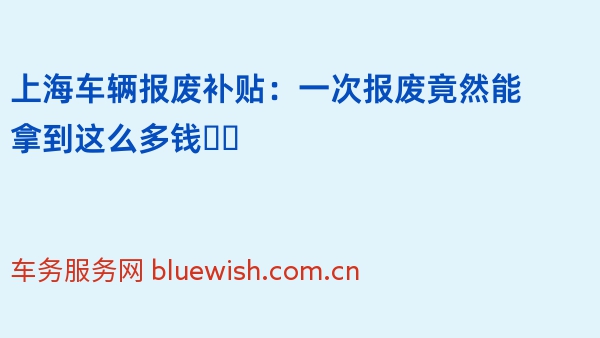 上海车辆报废补贴：一次报废竟然能拿到这么多钱❗️