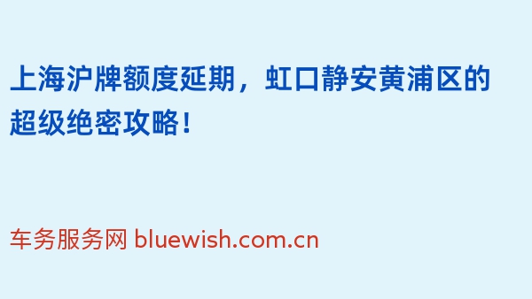 上海沪牌额度延期，虹口静安黄浦区的超级绝密攻略！