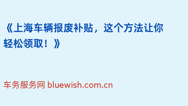 《上海车辆报废补贴，这个方法让你轻松领取！》