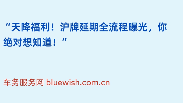 “天降福利！沪牌延期全流程曝光，你绝对想知道！”