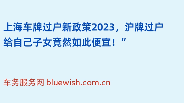 上海车牌过户新政策2023，沪牌过户给自己子女竟然如此便宜！”