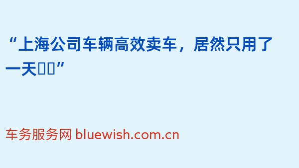 “上海公司车辆高效卖车，居然只用了一天❗️”