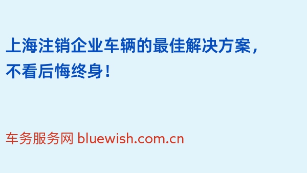 上海注销企业车辆的最佳解决方案，不看后悔终身！