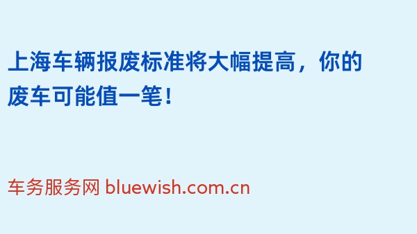 上海车辆报废标准2024年将大幅提高，你的废车可能值一笔！