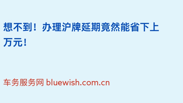 想不到！办理沪牌延期竟然能省下上万元！