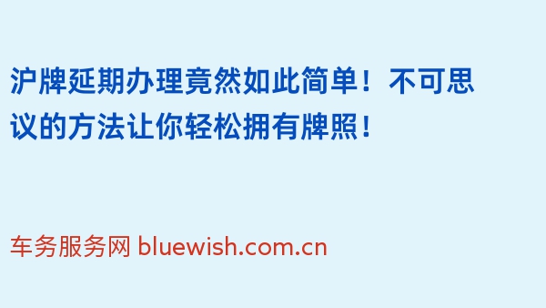 沪牌延期办理竟然如此简单！不可思议的方法让你轻松拥有牌照！