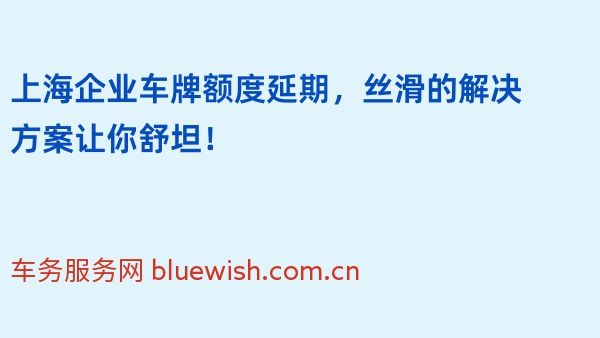 上海企业车牌额度延期，丝滑的解决方案让你舒坦！