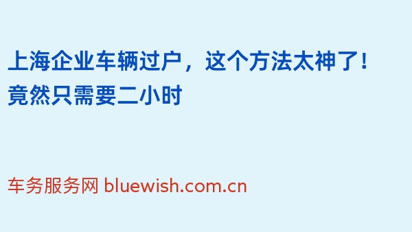 上海企业车辆过户，这个方法太神了！竟然只需要二小时