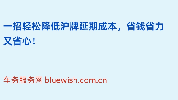 一招轻松降低沪牌延期成本，省钱省力又省心！