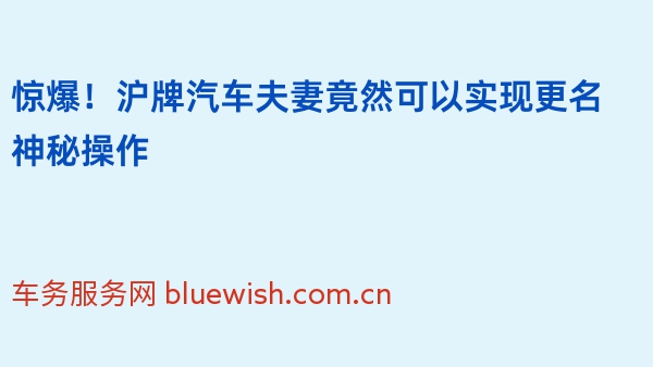 惊爆！沪牌汽车夫妻竟然可以实现更名神秘操作