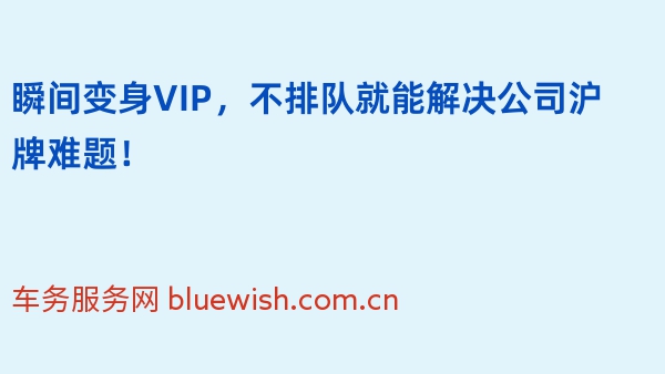 瞬间变身VIP，不排队就能解决公司沪牌难题！