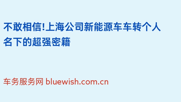 不敢相信!上海公司新能源车车转个人名下的超强密籍