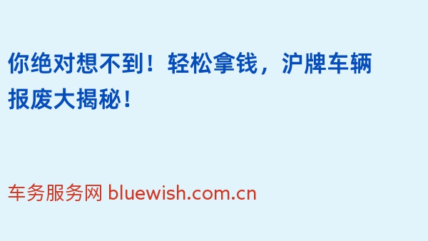 你绝对想不到！轻松拿钱，沪牌车辆报废大揭秘！