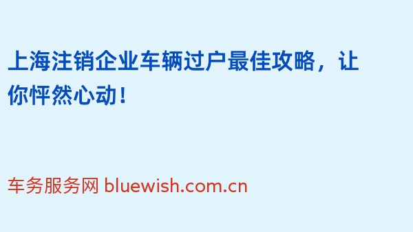 上海注销企业车辆过户最佳攻略，让你怦然心动！