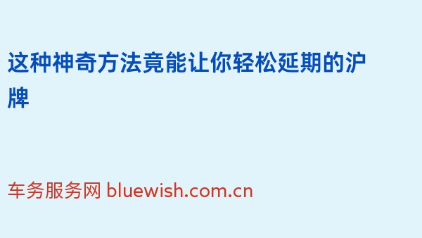 这种神奇方法竟能让你轻松延期2024年的沪牌