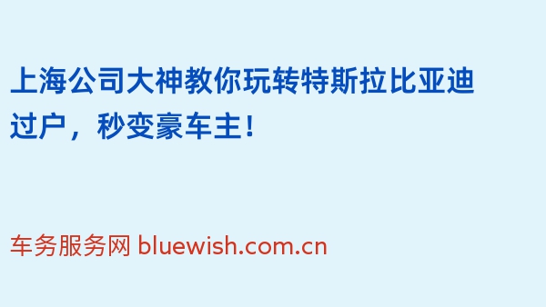 上海公司大神教你玩转特斯拉比亚迪过户，秒变豪车主！