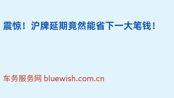 震惊！沪牌延期竟然能省下一大笔钱！