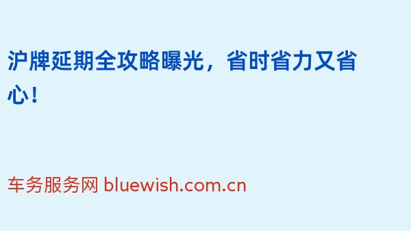 沪牌延期全攻略曝光，省时省力又省心！