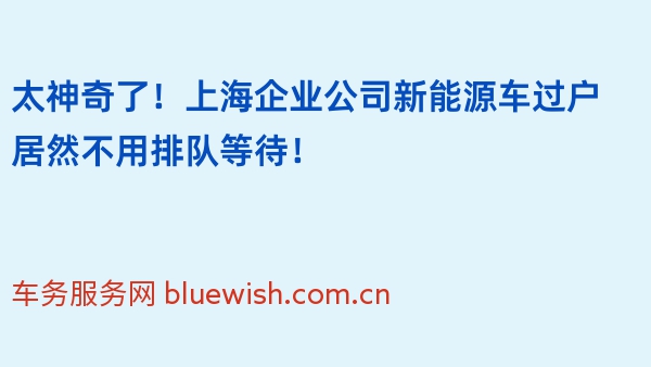 太神奇了！上海企业公司新能源车过户居然不用排队等待！