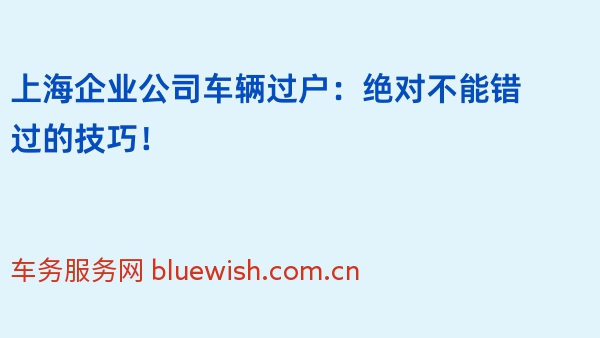 上海企业公司车辆过户：绝对不能错过的技巧！