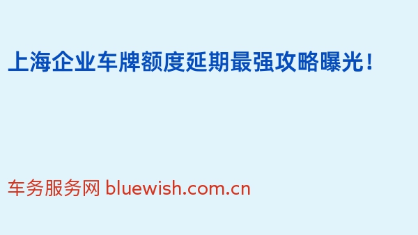 上海企业车牌额度延期最强攻略曝光！