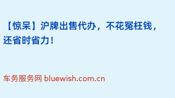 【惊呆】沪牌出售代办，不花冤枉钱，还省时省力！