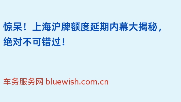 惊呆！上海沪牌额度延期内幕大揭秘，绝对不可错过！