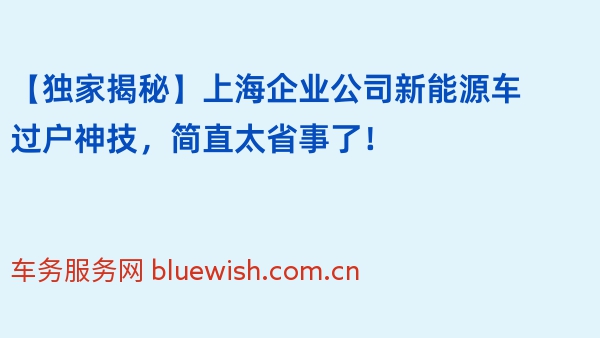 【独家揭秘】上海企业公司新能源车过户神技，简直太省事了！