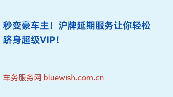 秒变豪车主！沪牌延期服务让你轻松跻身超级VIP！